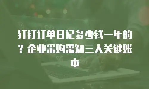 钉钉订单日记多少钱一年的？企业采购需知三大关键账本