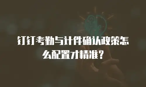 钉钉考勤与计件确认政策怎么配置才精准？