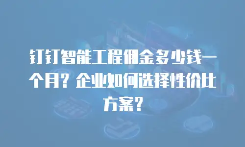 钉钉智能工程佣金多少钱一个月？企业如何选择性价比方案？