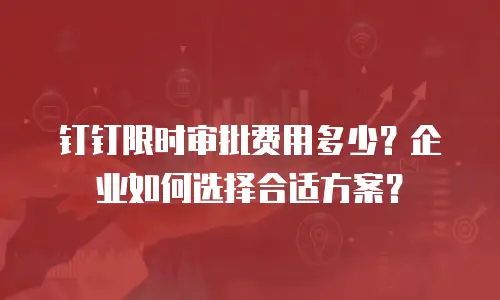 钉钉限时审批费用多少？企业如何选择合适方案？