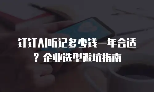 钉钉AI听记多少钱一年合适？企业选型避坑指南