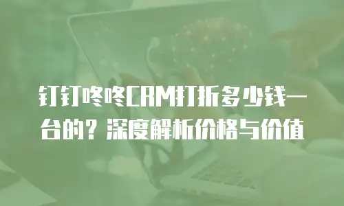 钉钉咚咚CRM打折多少钱一台的？深度解析价格与价值