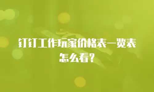 钉钉工作玩家价格表一览表怎么看？