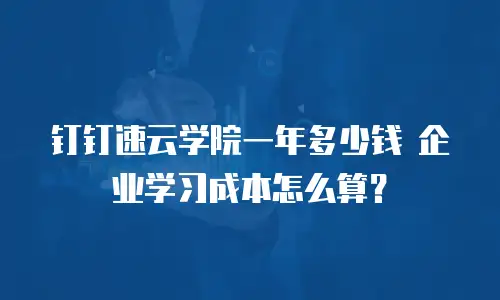 钉钉速云学院一年多少钱 企业学习成本怎么算？