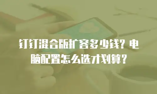 钉钉混合版扩容多少钱？电脑配置怎么选才划算？