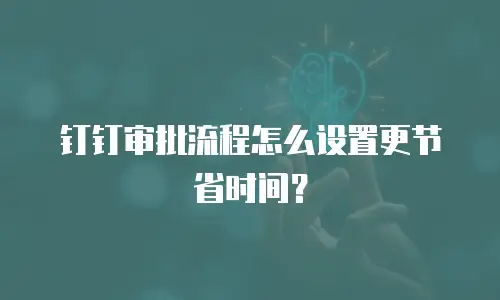 钉钉审批流程怎么设置更节省时间？
