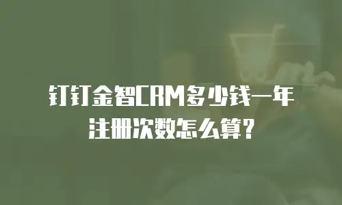 钉钉金智CRM多少钱一年 注册次数怎么算？
