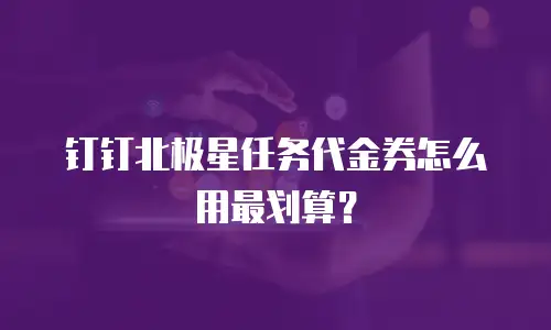 钉钉北极星任务代金券怎么用最划算？