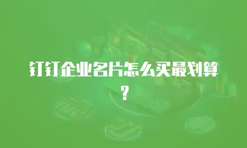 钉钉企业名片怎么买最划算？
