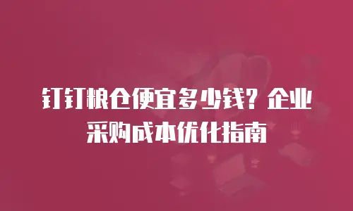 钉钉粮仓便宜多少钱？企业采购成本优化指南