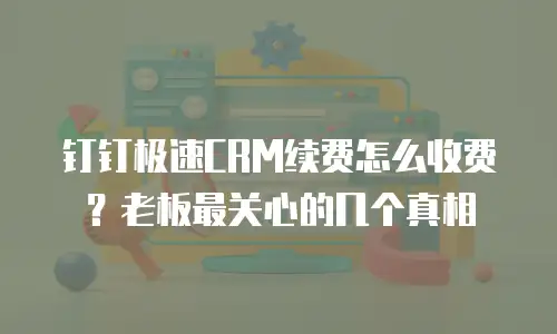 钉钉极速CRM续费怎么收费？老板最关心的几个真相