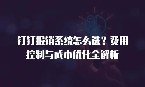 钉钉报销系统怎么选？费用控制与成本优化全解析