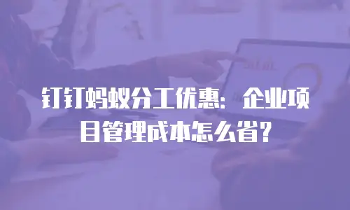 钉钉蚂蚁分工优惠：企业项目管理成本怎么省？