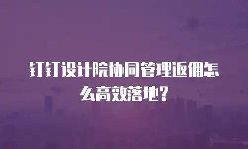 钉钉设计院协同管理返佣怎么高效落地？