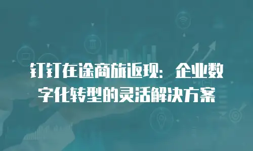 钉钉在途商旅返现：企业数字化转型的灵活解决方案
