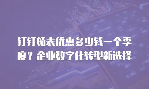 钉钉畅表优惠多少钱一个季度？企业数字化转型新选择