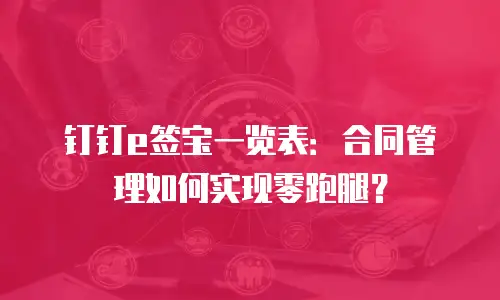 钉钉e签宝一览表：合同管理如何实现零跑腿？
