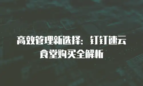 高效管理新选择：钉钉速云食堂购买全解析