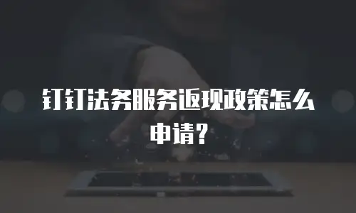 钉钉法务服务返现政策怎么申请？