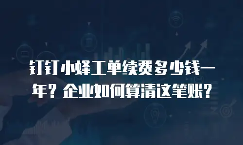 钉钉小蜂工单续费多少钱一年？企业如何算清这笔账？