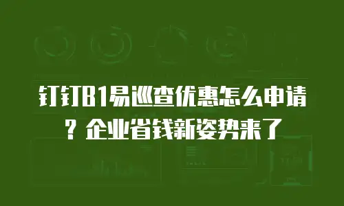 钉钉B1易巡查优惠怎么申请？企业省钱新姿势来了