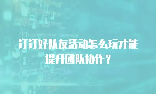 钉钉好队友活动怎么玩才能提升团队协作？