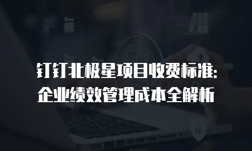 钉钉北极星项目收费标准：企业绩效管理成本全解析