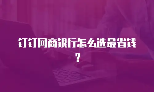钉钉网商银行怎么选最省钱？