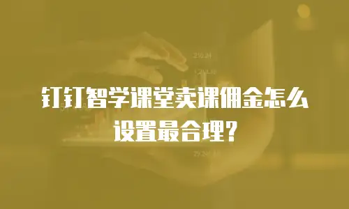 钉钉智学课堂卖课佣金怎么设置最合理？