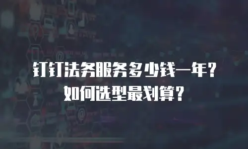 钉钉法务服务多少钱一年？如何选型最划算？