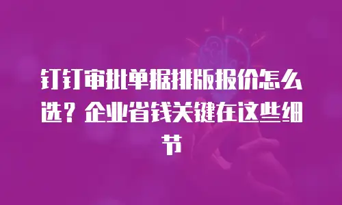 钉钉审批单据排版报价怎么选？企业省钱关键在这些细节