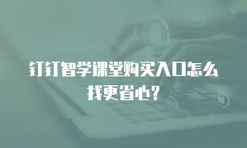 钉钉智学课堂购买入口怎么找更省心？