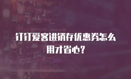 钉钉爱客进销存优惠券怎么用才省心？