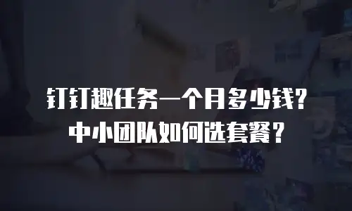 钉钉趣任务一个月多少钱？中小团队如何选套餐？