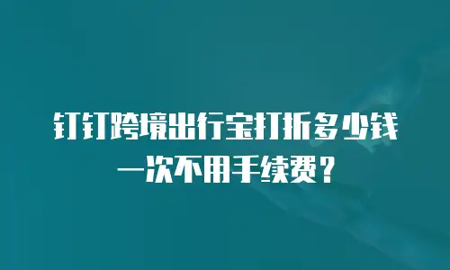 钉钉跨境出行宝打折多少钱一次不用手续费？