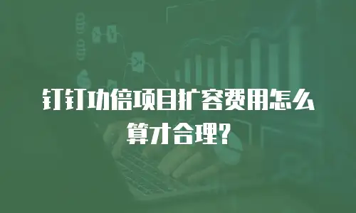 钉钉功倍项目扩容费用怎么算才合理？