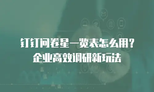 钉钉问卷星一览表怎么用？企业高效调研新玩法
