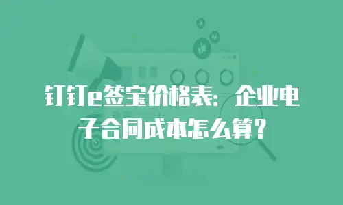 钉钉e签宝价格表：企业电子合同成本怎么算？
