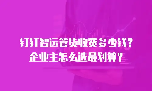 钉钉智运管货收费多少钱？企业主怎么选最划算？