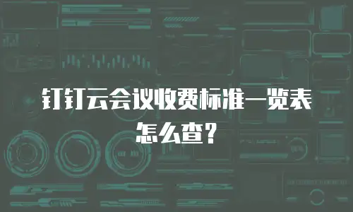 钉钉云会议收费标准一览表怎么查？