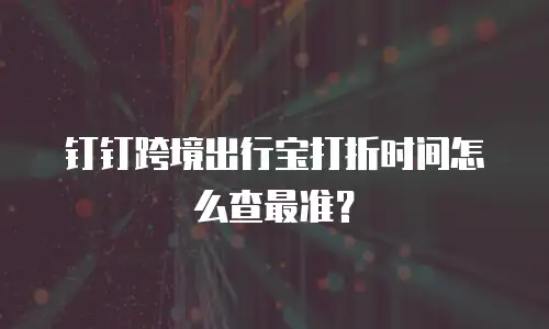 钉钉跨境出行宝打折时间怎么查最准？