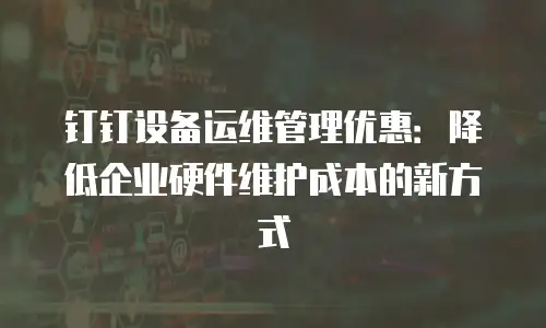 钉钉设备运维管理优惠：降低企业硬件维护成本的新方式