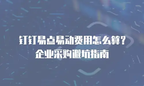 钉钉易点易动费用怎么算？企业采购避坑指南