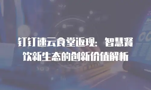 钉钉速云食堂返现：智慧餐饮新生态的创新价值解析