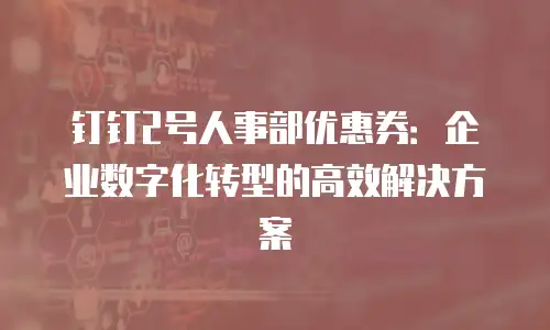 钉钉2号人事部优惠券：企业数字化转型的高效解决方案
