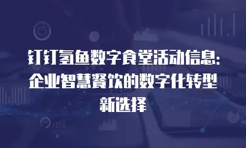 钉钉氢鱼数字食堂活动信息：企业智慧餐饮的数字化转型新选择