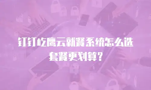 钉钉屹鹰云就餐系统怎么选套餐更划算？