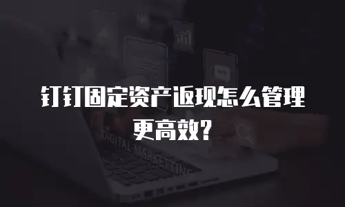 钉钉固定资产返现怎么管理更高效？