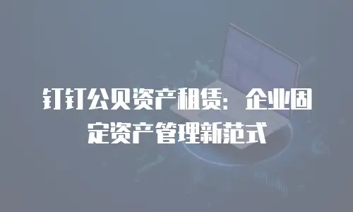 钉钉公贝资产租赁：企业固定资产管理新范式