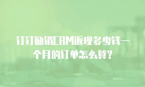 钉钉励销CRM返现多少钱一个月的订单怎么算？